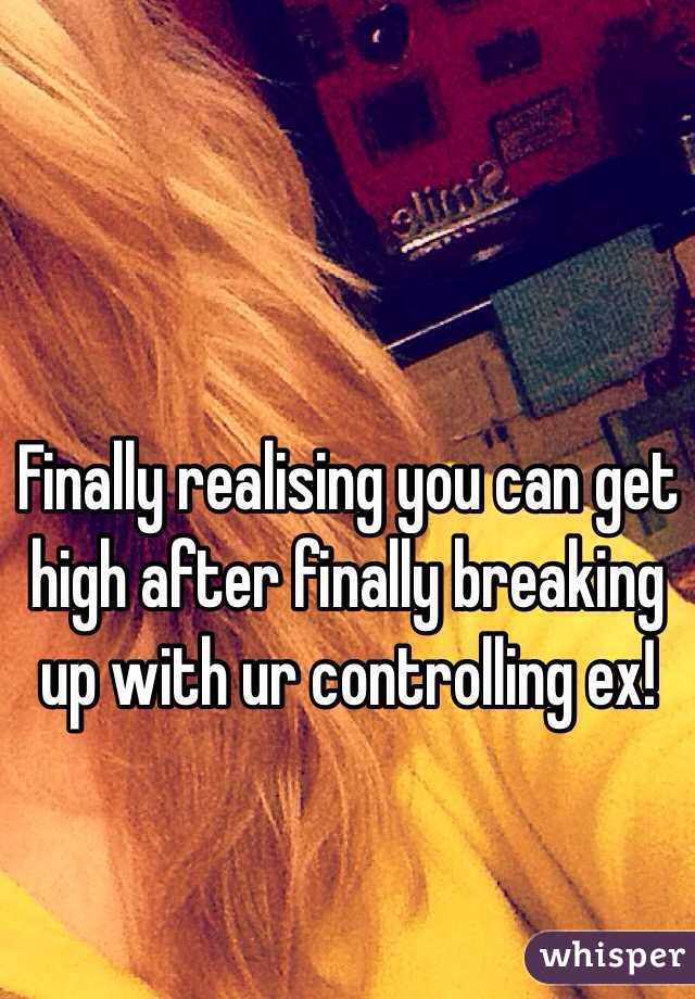 Finally realising you can get high after finally breaking up with ur controlling ex! 