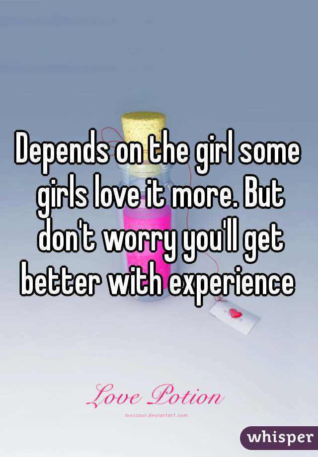 Depends on the girl some girls love it more. But don't worry you'll get better with experience 