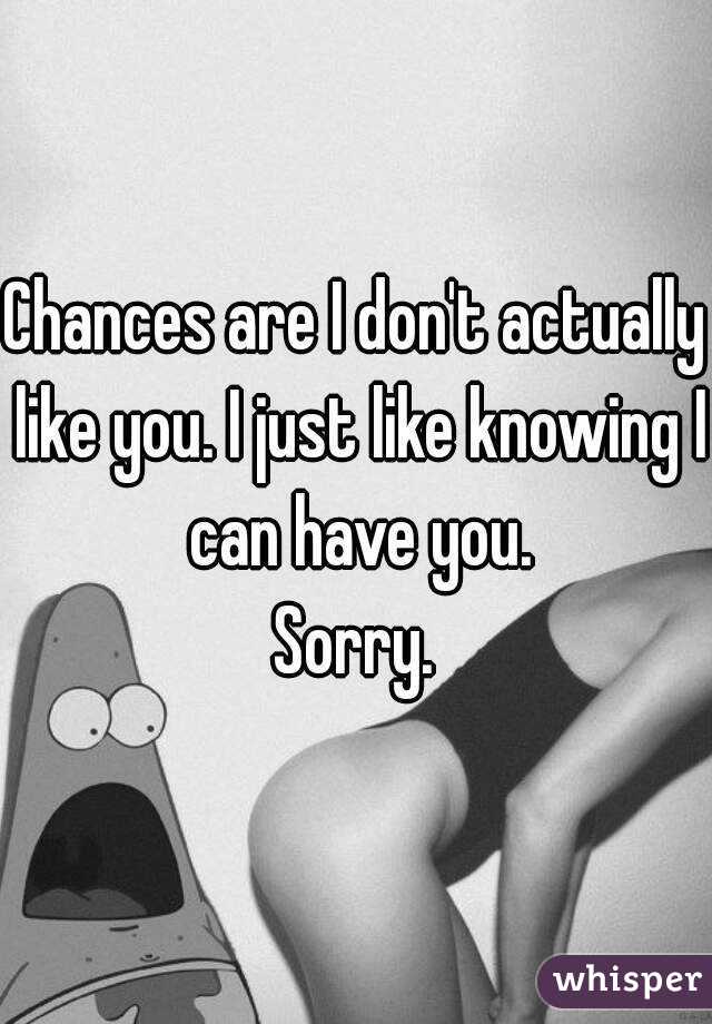 Chances are I don't actually like you. I just like knowing I can have you.
Sorry.