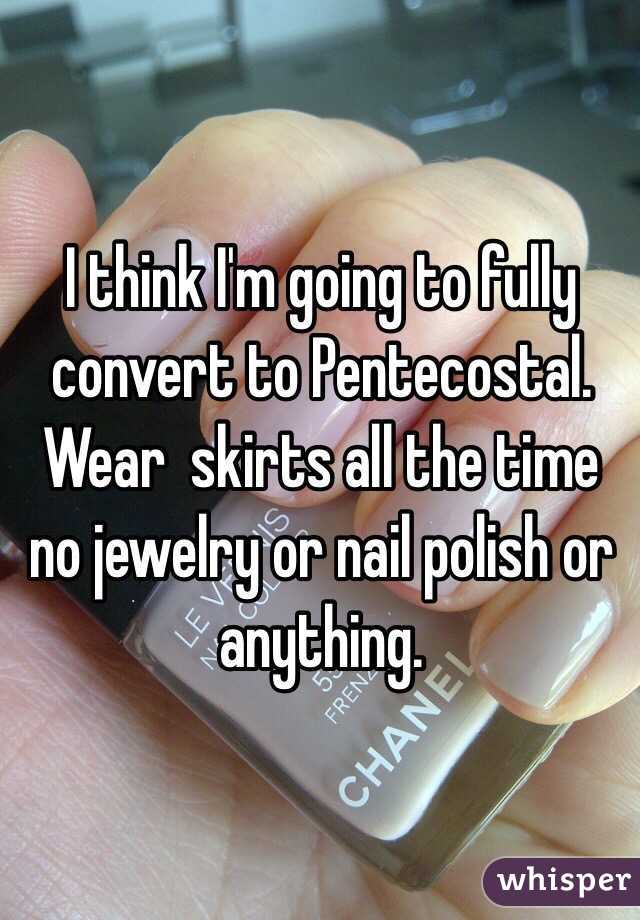 I think I'm going to fully convert to Pentecostal. Wear  skirts all the time no jewelry or nail polish or anything.