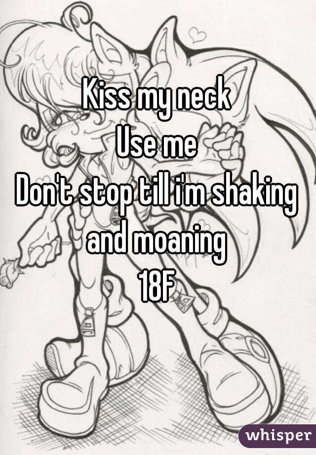 Kiss my neck
Use me
Don't stop till i'm shaking and moaning 
18F