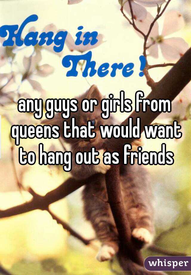 any guys or girls from queens that would want to hang out as friends