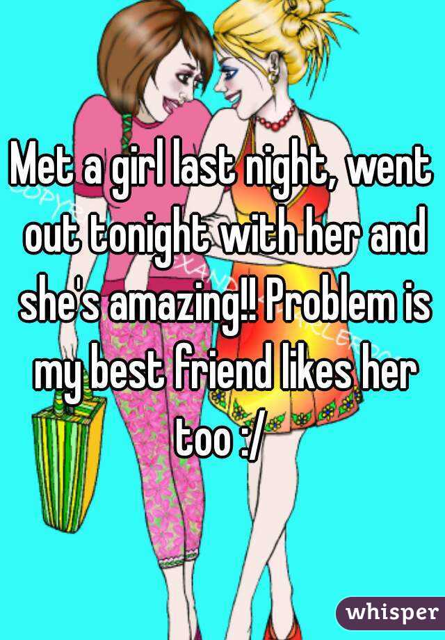 Met a girl last night, went out tonight with her and she's amazing!! Problem is my best friend likes her too :/ 