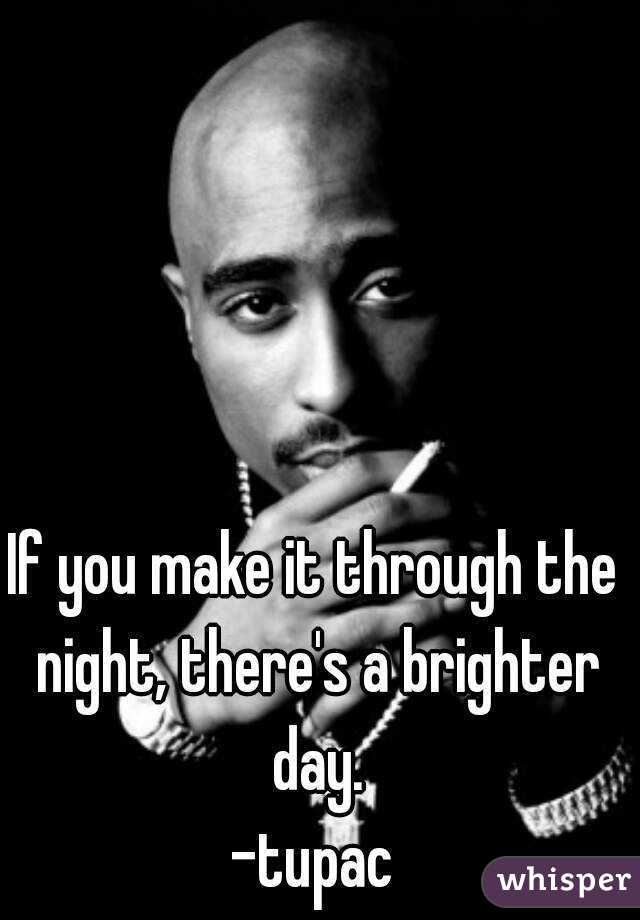 If you make it through the night, there's a brighter day.
-tupac