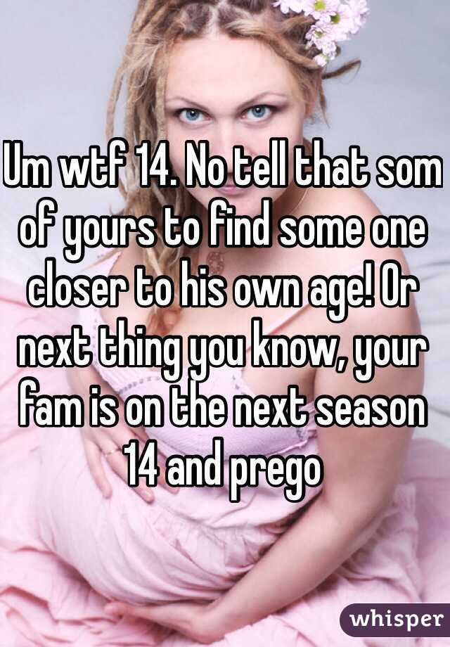 Um wtf 14. No tell that som of yours to find some one closer to his own age! Or next thing you know, your fam is on the next season 14 and prego