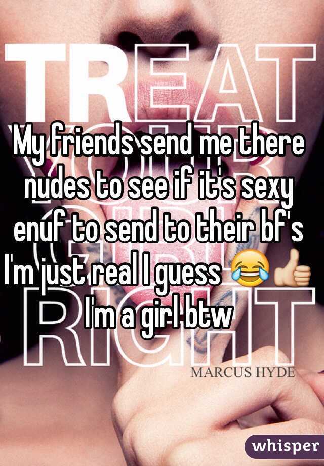 My friends send me there nudes to see if it's sexy enuf to send to their bf's I'm just real I guess 😂👍 I'm a girl btw 