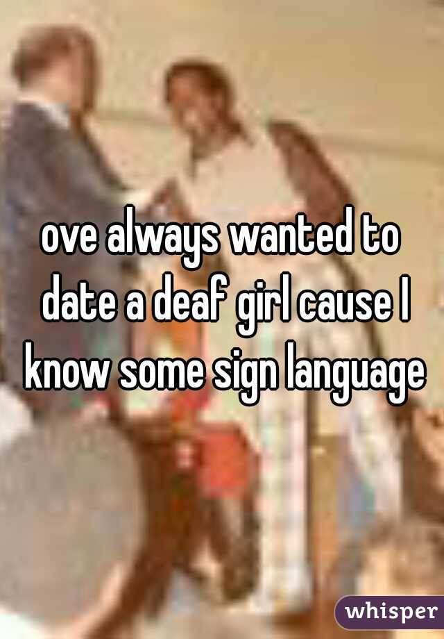 ove always wanted to date a deaf girl cause I know some sign language