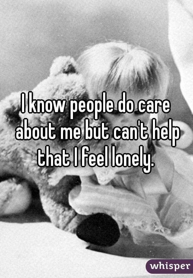 I know people do care about me but can't help that I feel lonely. 