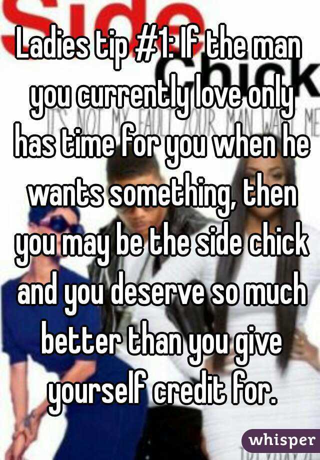 Ladies tip #1: If the man you currently love only has time for you when he wants something, then you may be the side chick and you deserve so much better than you give yourself credit for.