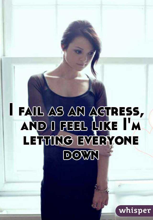 I fail as an actress,  and i feel like I'm letting everyone down