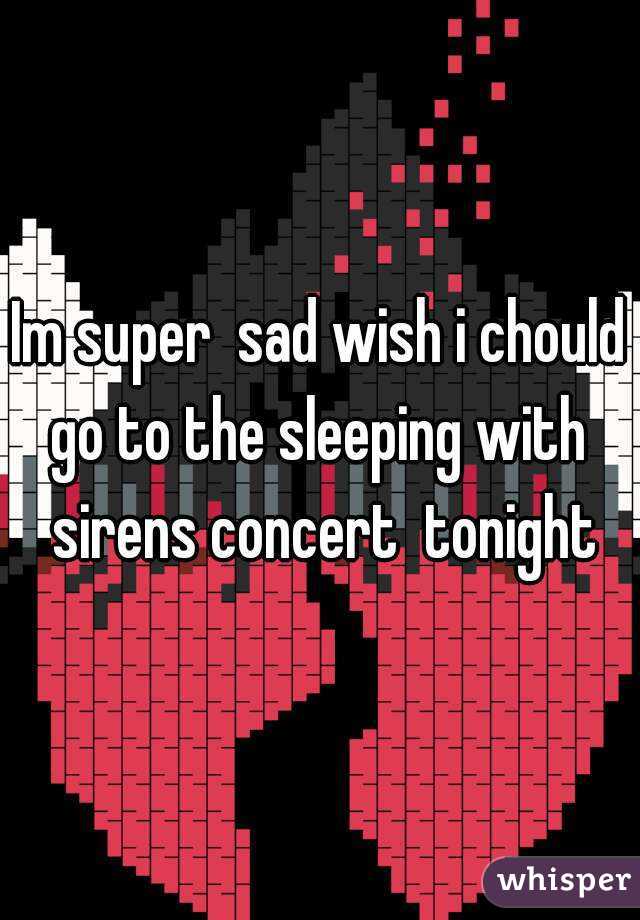 Im super  sad wish i chould go to the sleeping with  sirens concert  tonight