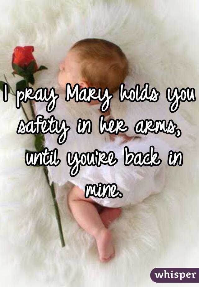 I pray Mary holds you safety in her arms,  until you're back in mine.