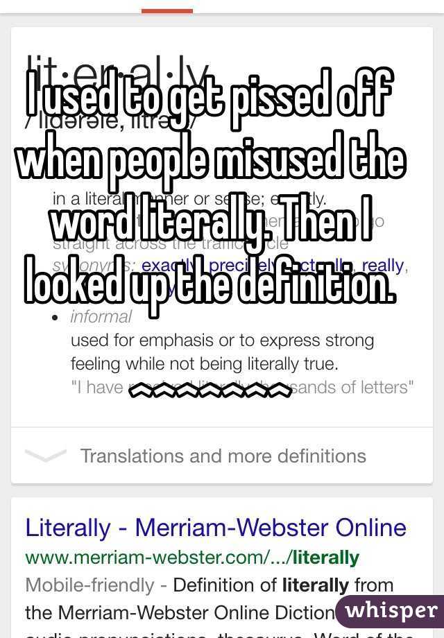 I used to get pissed off when people misused the word literally. Then I looked up the definition. 

^^^^^^^
