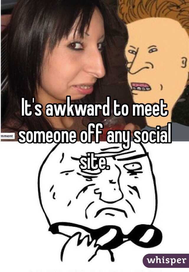 It's awkward to meet someone off any social site. 