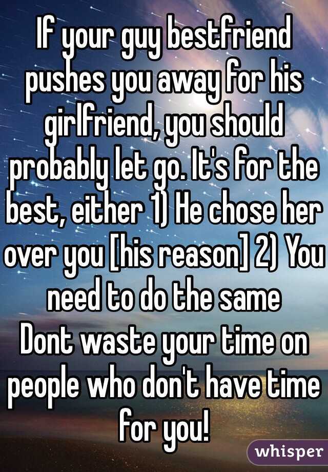 If your guy bestfriend pushes you away for his girlfriend, you should probably let go. It's for the best, either 1) He chose her over you [his reason] 2) You need to do the same 
Dont waste your time on people who don't have time for you! 