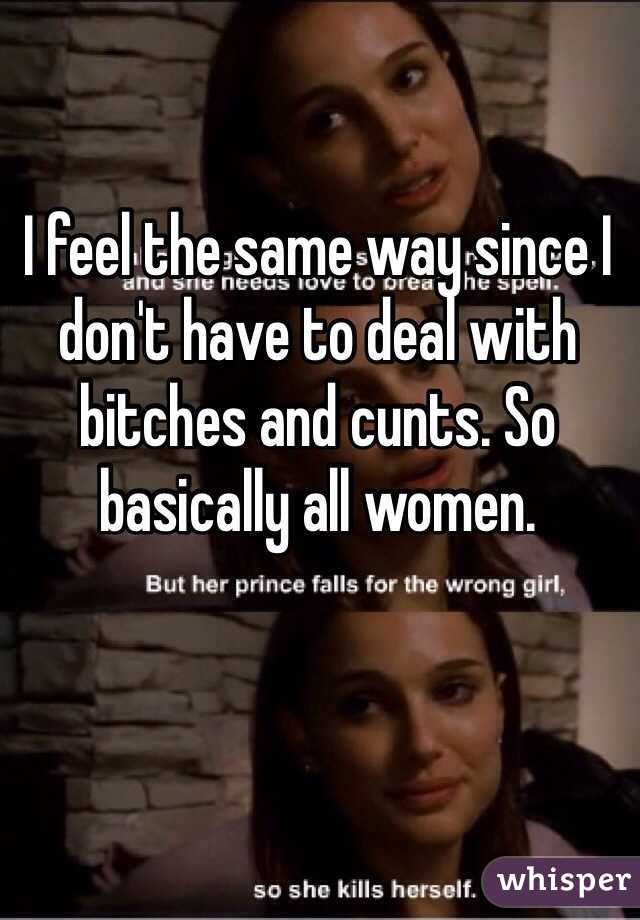 I feel the same way since I don't have to deal with bitches and cunts. So basically all women.