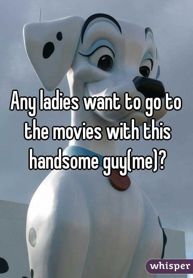 Any ladies want to go to the movies with this handsome guy(me)?