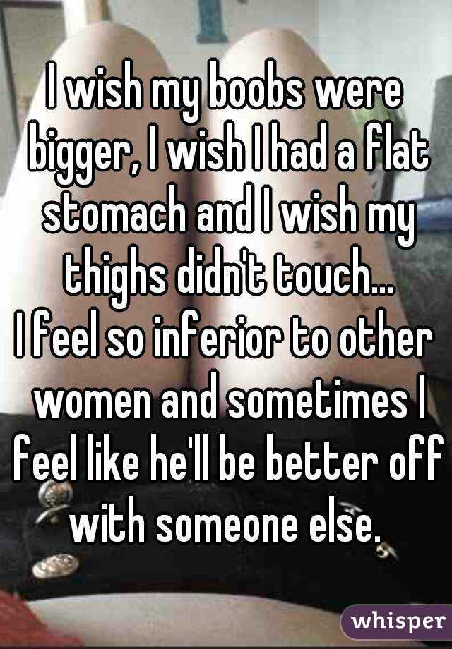 I wish my boobs were bigger, I wish I had a flat stomach and I wish my thighs didn't touch...
I feel so inferior to other women and sometimes I feel like he'll be better off with someone else. 