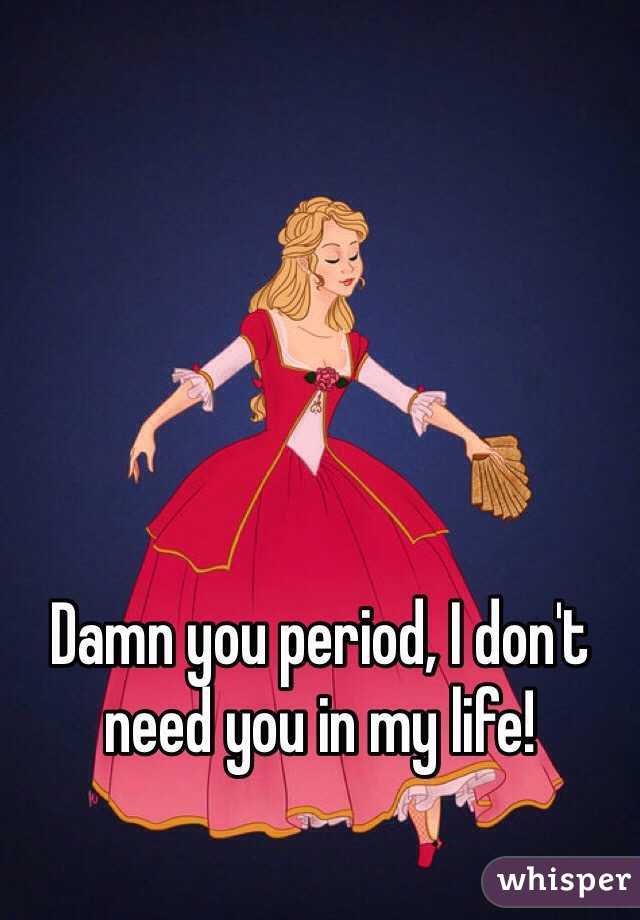 Damn you period, I don't need you in my life!