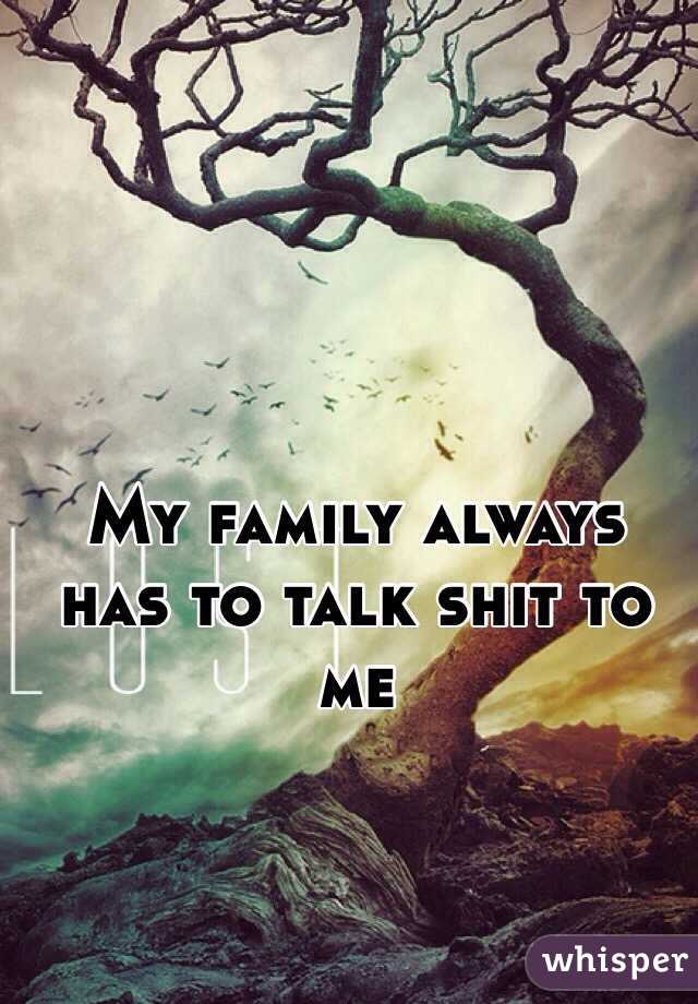 My family always has to talk shit to me