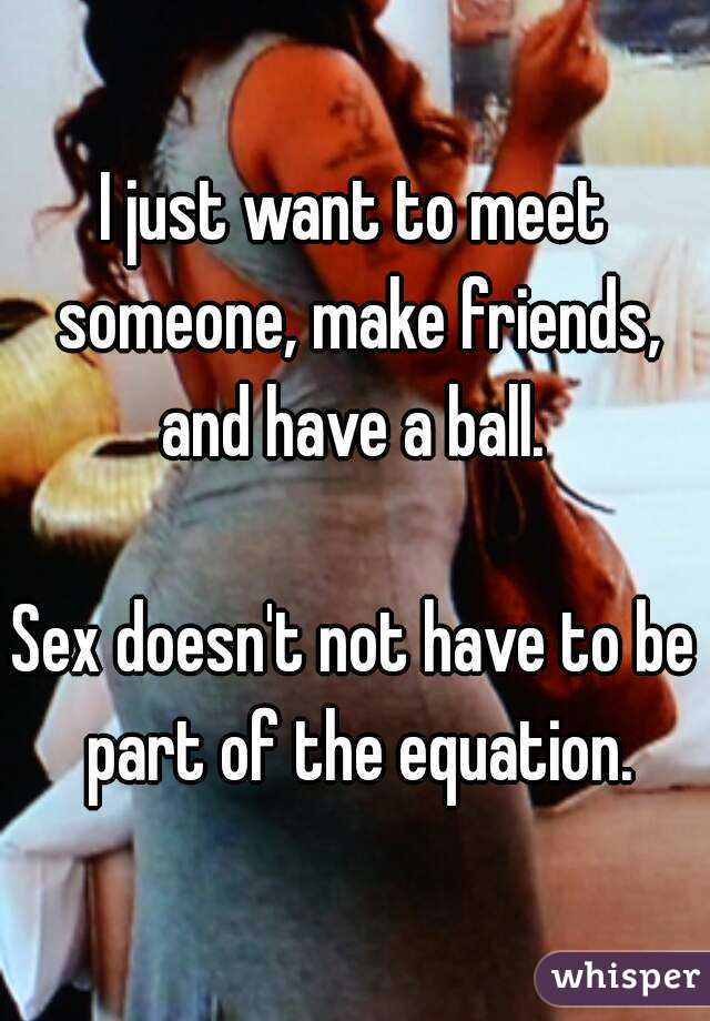 I just want to meet someone, make friends, and have a ball. 

Sex doesn't not have to be part of the equation.