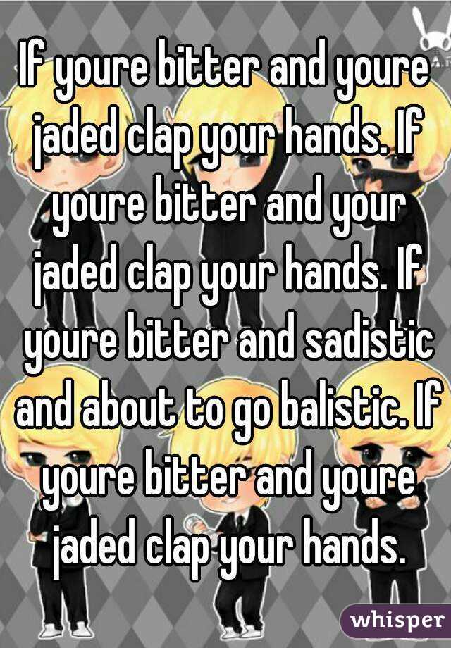 If youre bitter and youre jaded clap your hands. If youre bitter and your jaded clap your hands. If youre bitter and sadistic and about to go balistic. If youre bitter and youre jaded clap your hands.