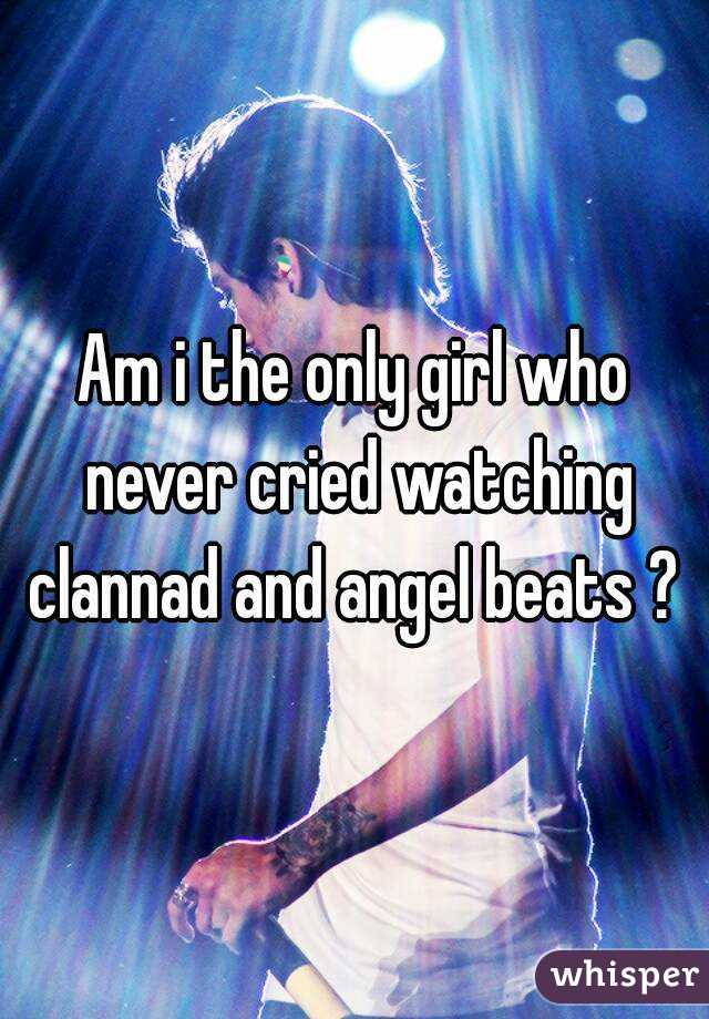 Am i the only girl who never cried watching clannad and angel beats ? 