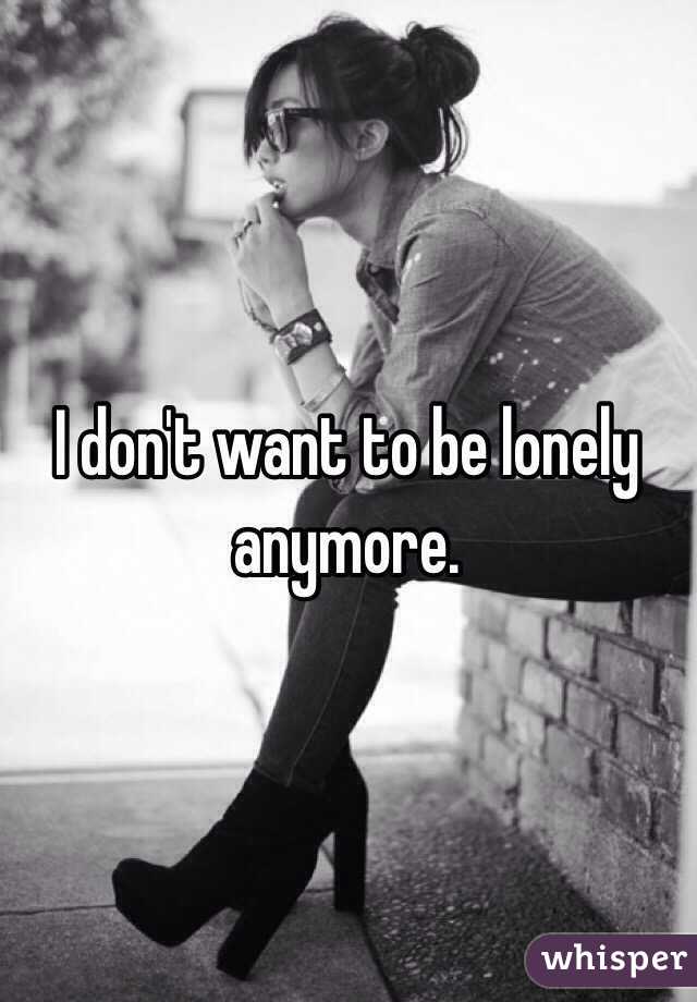 I don't want to be lonely anymore. 