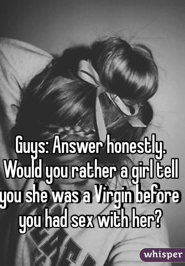 Guys: Answer honestly. Would you rather a girl tell you she was a Virgin before you had sex with her? 