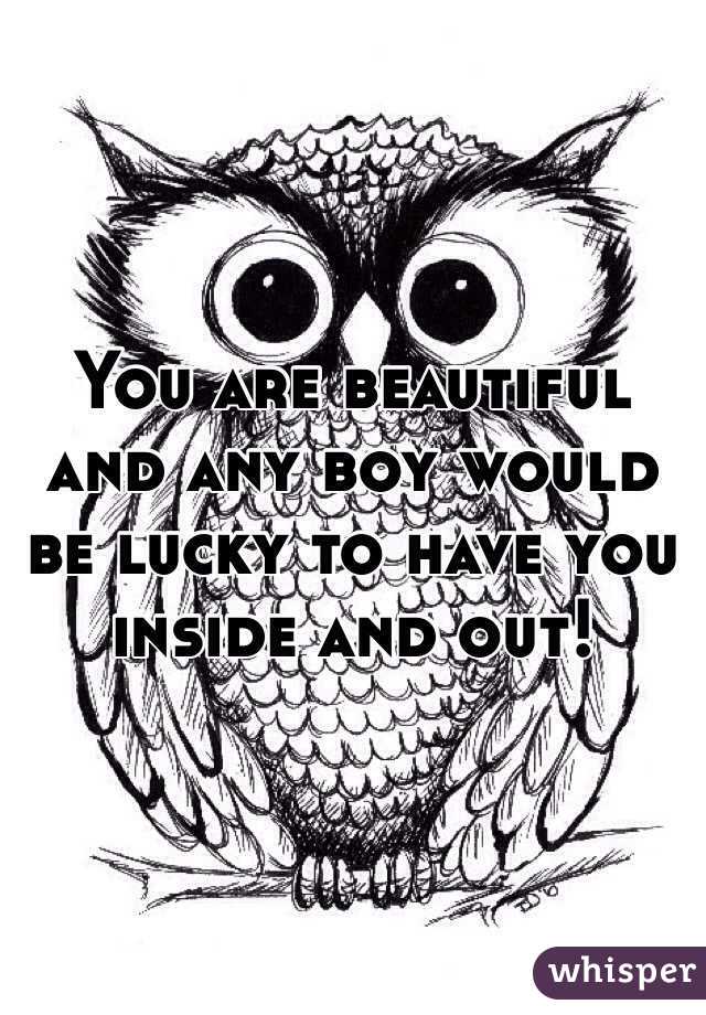 You are beautiful and any boy would be lucky to have you inside and out!