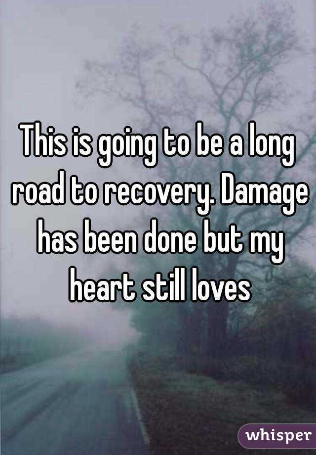 This is going to be a long road to recovery. Damage has been done but my heart still loves