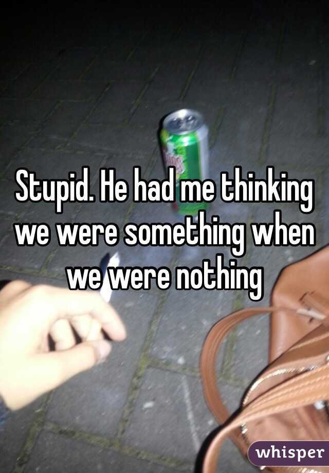 Stupid. He had me thinking we were something when we were nothing