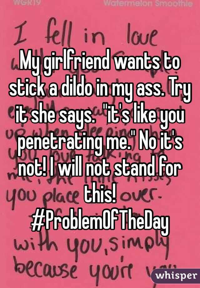 My girlfriend wants to stick a dildo in my ass. Try it she says.  "it's like you penetrating me." No it's not! I will not stand for this! 
#ProblemOfTheDay