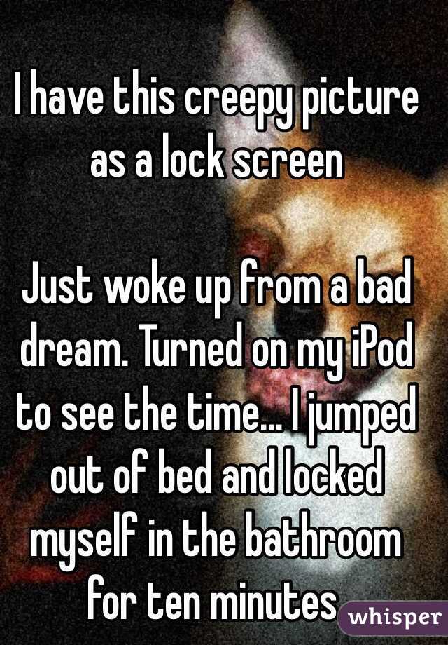 I have this creepy picture as a lock screen

Just woke up from a bad dream. Turned on my iPod to see the time... I jumped out of bed and locked myself in the bathroom for ten minutes.