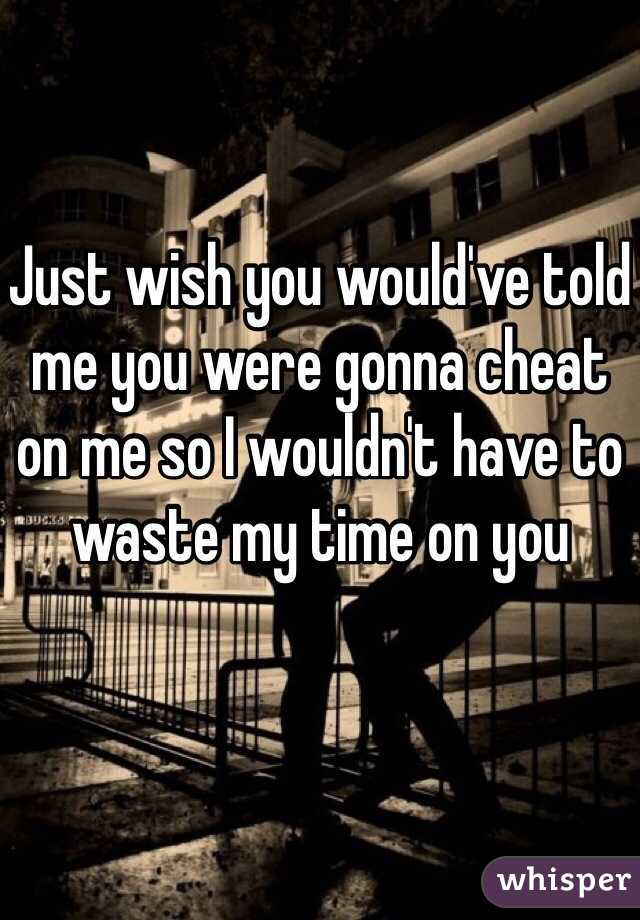 Just wish you would've told me you were gonna cheat on me so I wouldn't have to waste my time on you 