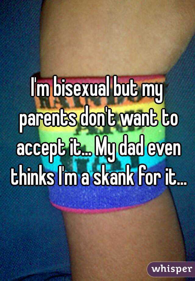 I'm bisexual but my parents don't want to accept it... My dad even thinks I'm a skank for it...