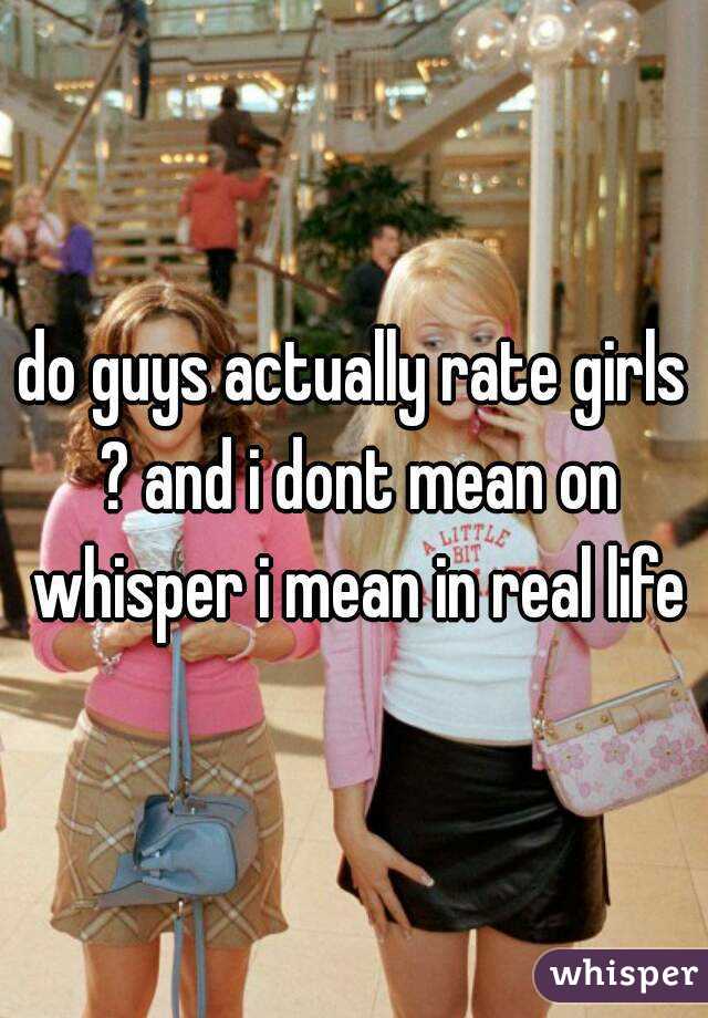 do guys actually rate girls ? and i dont mean on whisper i mean in real life