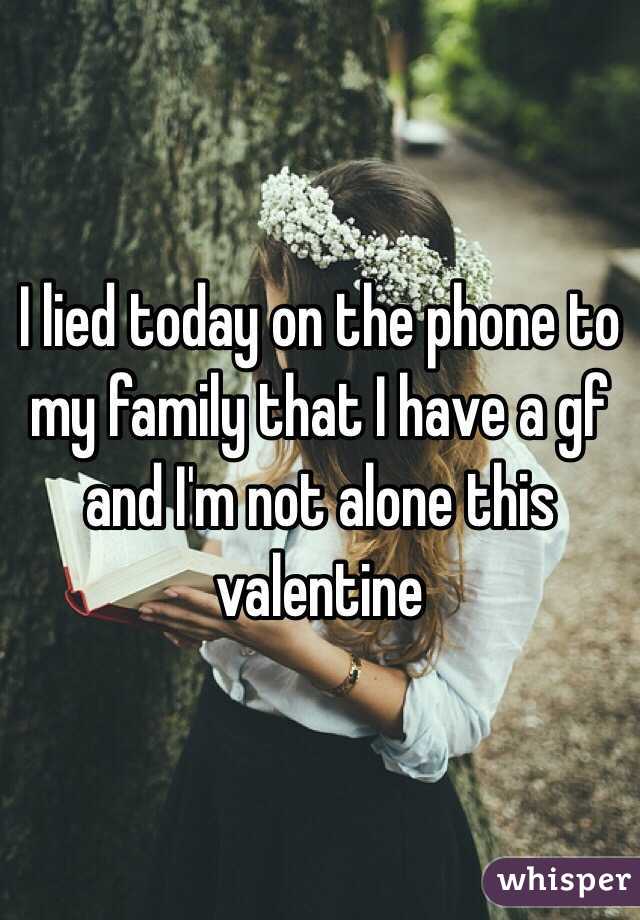 I lied today on the phone to my family that I have a gf and I'm not alone this valentine 
