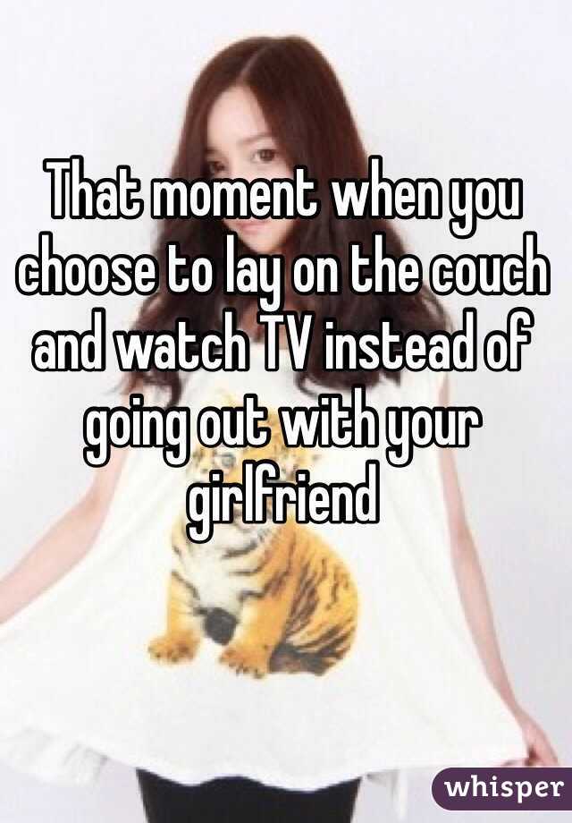 That moment when you choose to lay on the couch and watch TV instead of going out with your girlfriend 