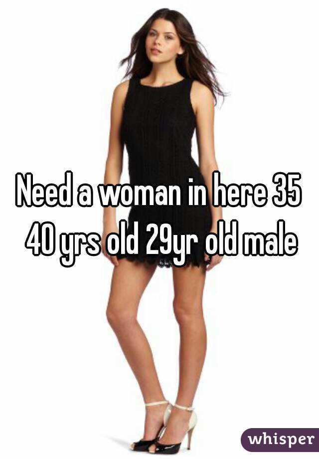 Need a woman in here 35 40 yrs old 29yr old male