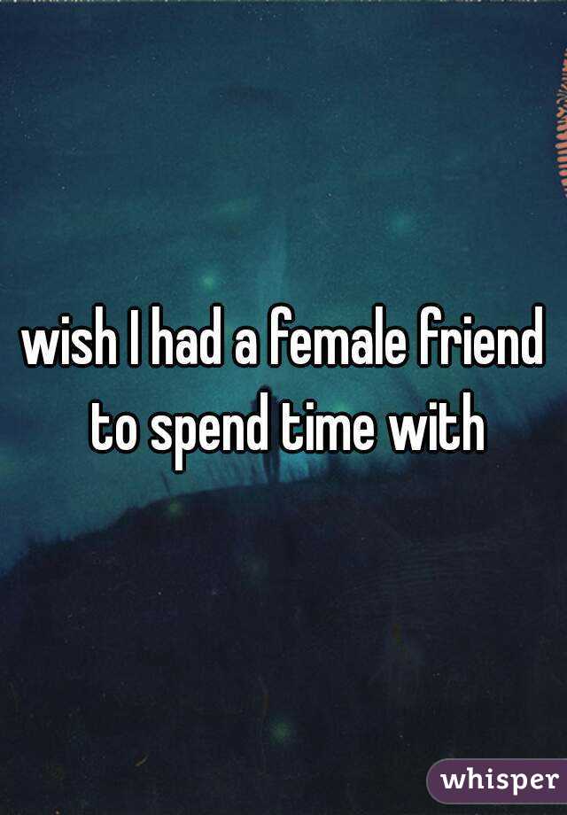 wish I had a female friend to spend time with