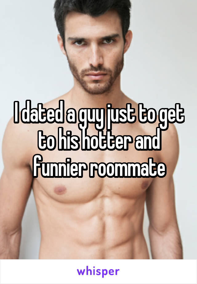I dated a guy just to get to his hotter and funnier roommate