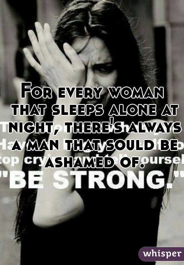 For every woman that sleeps alone at night, there's always a man that sould be ashamed of.