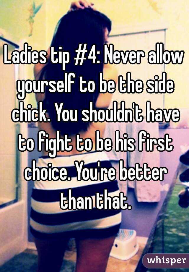 Ladies tip #4: Never allow yourself to be the side chick. You shouldn't have to fight to be his first choice. You're better than that.