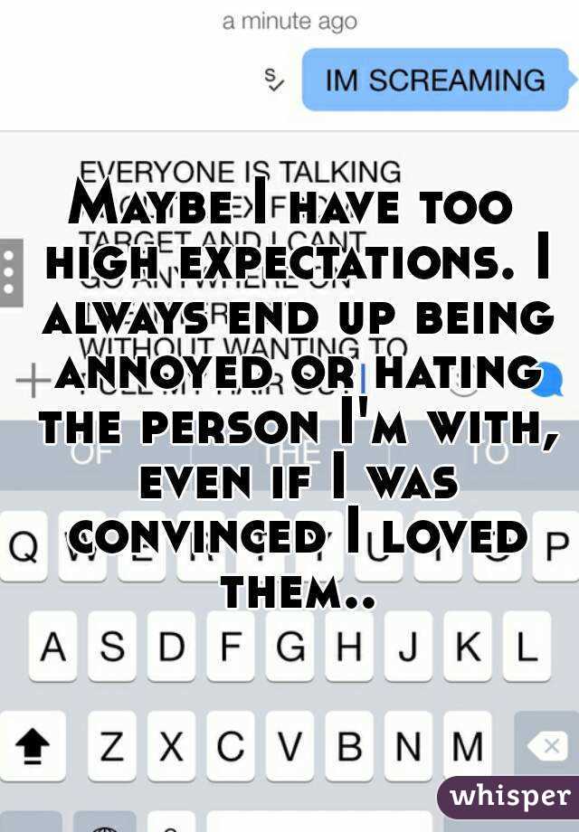 Maybe I have too high expectations. I always end up being annoyed or hating the person I'm with, even if I was convinced I loved them..