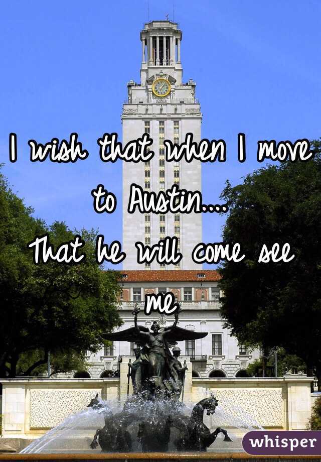 I wish that when I move to Austin....
That he will come see me