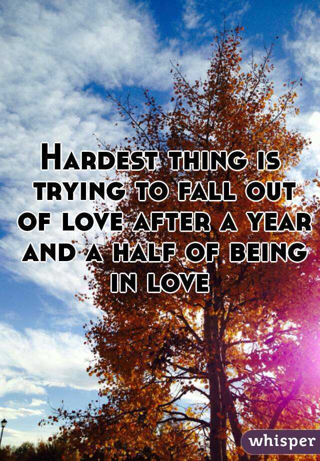 Hardest thing is trying to fall out of love after a year and a half of being in love 