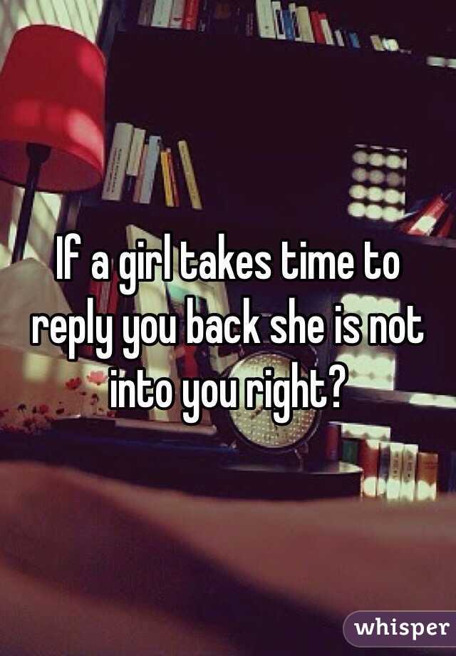 If a girl takes time to reply you back she is not into you right?