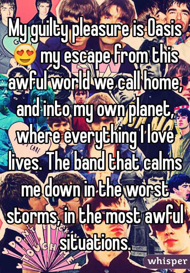 My guilty pleasure is Oasis 😍 my escape from this awful world we call home, and into my own planet, where everything I love lives. The band that calms me down in the worst storms, in the most awful situations. 