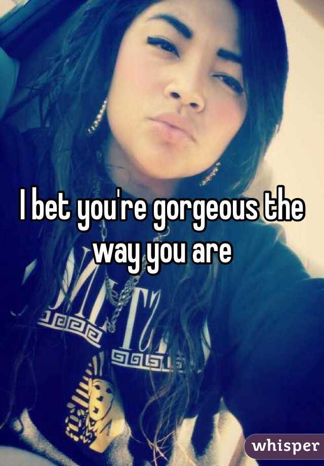 I bet you're gorgeous the way you are